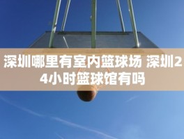 深圳哪里有室内篮球场 深圳24小时篮球馆有吗