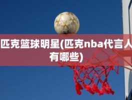 匹克篮球明星(匹克nba代言人有哪些)