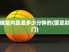 俄室内足是多少分钟的(国足射门)