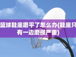 篮球鞋底磨平了怎么办(鞋底只有一边磨损严重)