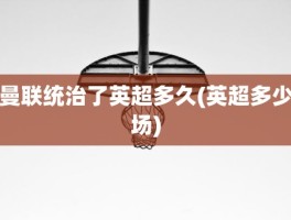 曼联统治了英超多久(英超多少场)