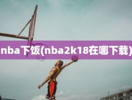 nba下饭(nba2k18在哪下载)