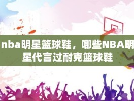 nba明星篮球鞋，哪些NBA明星代言过耐克篮球鞋