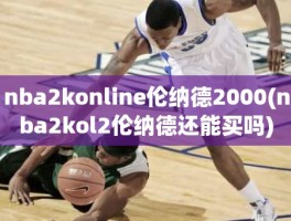 nba2konline伦纳德2000(nba2kol2伦纳德还能买吗)