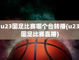 u23国足比赛哪个台转播(u23国足比赛直播)