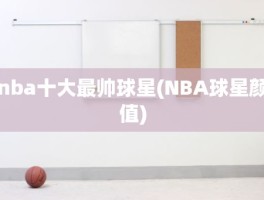 nba十大最帅球星(NBA球星颜值)