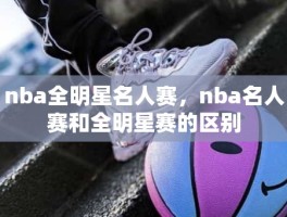 nba全明星名人赛，nba名人赛和全明星赛的区别