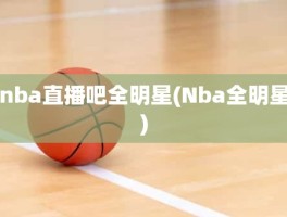 nba直播吧全明星(Nba全明星)