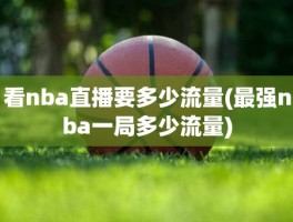 看nba直播要多少流量(最强nba一局多少流量)