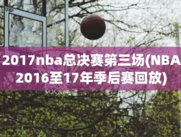 2017nba总决赛笫三场(NBA2016至17年季后赛回放)