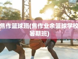 焦作篮球班(焦作业余篮球学校暑期班)