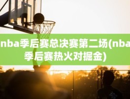 nba季后赛总决赛第二场(nba季后赛热火对掘金)