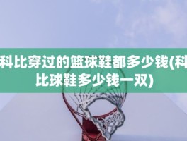 科比穿过的篮球鞋都多少钱(科比球鞋多少钱一双)