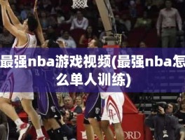 最强nba游戏视频(最强nba怎么单人训练)