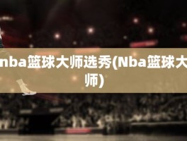 nba篮球大师选秀(Nba篮球大师)