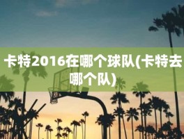 卡特2016在哪个球队(卡特去哪个队)