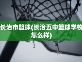 长治市篮球(长治五中篮球学校怎么样)