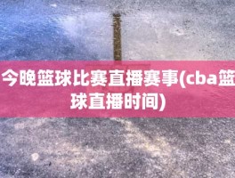 今晚篮球比赛直播赛事(cba篮球直播时间)