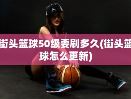 街头篮球50级要刷多久(街头篮球怎么更新)