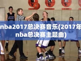 nba2017总决赛音乐(2017年nba总决赛主题曲)