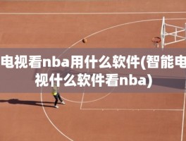 电视看nba用什么软件(智能电视什么软件看nba)