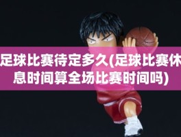 足球比赛待定多久(足球比赛休息时间算全场比赛时间吗)