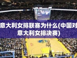 意大利女排联赛为什么(中国对意大利女排决赛)