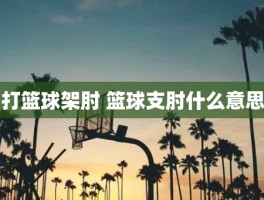 打篮球架肘 篮球支肘什么意思