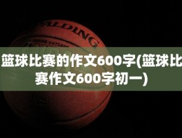 篮球比赛的作文600字(篮球比赛作文600字初一)