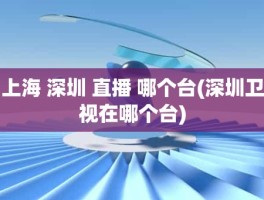 上海 深圳 直播 哪个台(深圳卫视在哪个台)