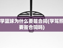 学篮球为什么要签合同(学驾照要签合同吗)
