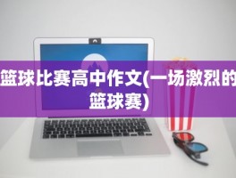 篮球比赛高中作文(一场激烈的篮球赛)