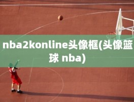 nba2konline头像框(头像篮球 nba)