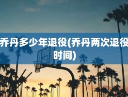 乔丹多少年退役(乔丹两次退役时间)