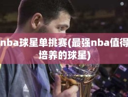 nba球星单挑赛(最强nba值得培养的球星)