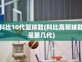 科比10代篮球鞋(科比高帮球鞋是第几代)