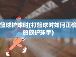 篮球护球时(打篮球时如何正确的放护球手)