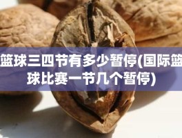 篮球三四节有多少暂停(国际篮球比赛一节几个暂停)