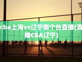 cba上海vs辽宁哪个台直播(直播CBA辽宁)