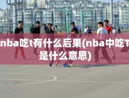 nba吃t有什么后果(nba中吃T是什么意思)