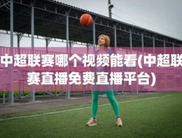 中超联赛哪个视频能看(中超联赛直播免费直播平台)