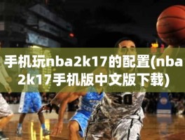 手机玩nba2k17的配置(nba2k17手机版中文版下载)