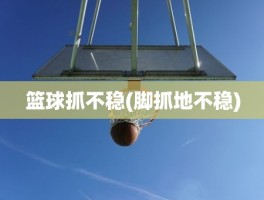 篮球抓不稳(脚抓地不稳)