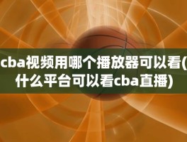 cba视频用哪个播放器可以看(什么平台可以看cba直播)