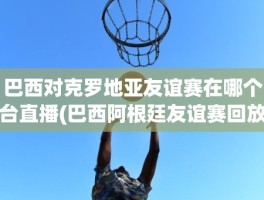 巴西对克罗地亚友谊赛在哪个台直播(巴西阿根廷友谊赛回放)