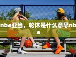 nba亚当，轮休是什么意思nba