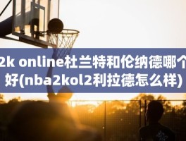 2k online杜兰特和伦纳德哪个好(nba2kol2利拉德怎么样)