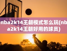 nba2k14王朝模式怎么玩(nba2k14王朝好用的球员)