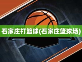 石家庄打篮球(石家庄篮球场)