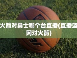 火箭对勇士哪个台直播(直播篮网对火箭)